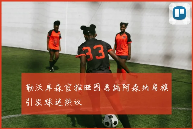 勒沃库森官推晒图恶搞阿森纳角旗引发球迷热议