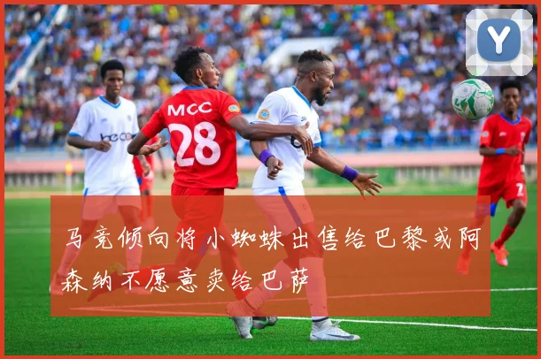 马竞倾向将小蜘蛛出售给巴黎或阿森纳不愿意卖给巴萨