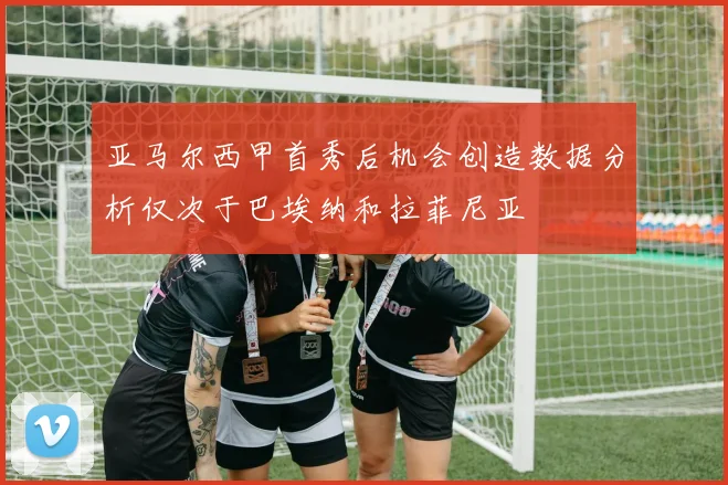 亚马尔西甲首秀后机会创造数据分析仅次于巴埃纳和拉菲尼亚