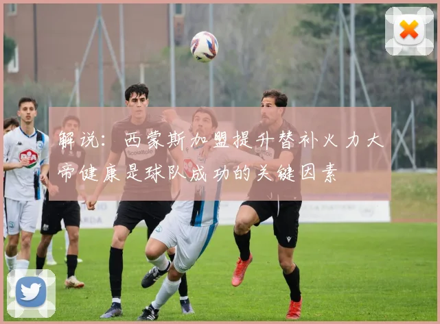 解说：西蒙斯加盟提升替补火力大帝健康是球队成功的关键因素