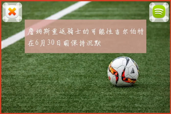 詹姆斯重返骑士的可能性吉尔伯特在6月30日前保持沉默