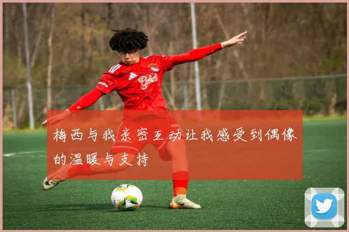 梅西与我亲密互动让我感受到偶像的温暖与支持