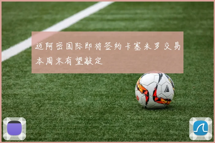 迈阿密国际即将签约卡塞米罗交易本周末有望敲定