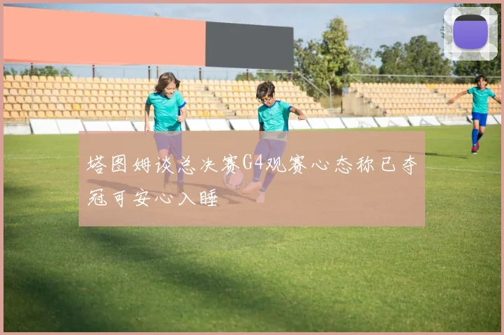 塔图姆谈总决赛G4观赛心态称已夺冠可安心入睡
