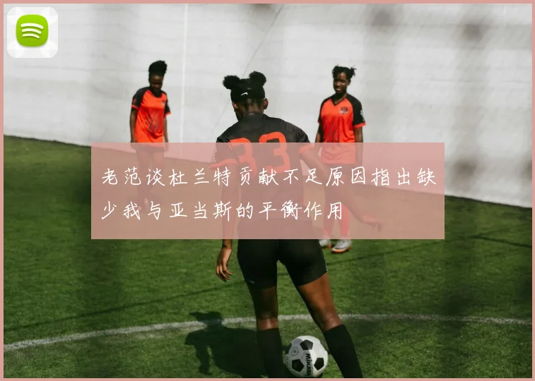 老范谈杜兰特贡献不足原因指出缺少我与亚当斯的平衡作用