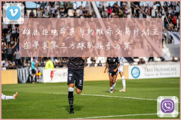 雄鹿拒绝希罗与约维奇交易计划正在寻求第三方球队接手方案