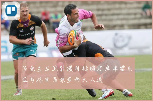 马竞左后卫引援目标锁定库库雷利亚与格里马尔多两大人选