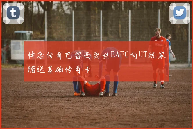 悼念传奇巴雷西离世EAFC向UT玩家赠送基础传奇卡