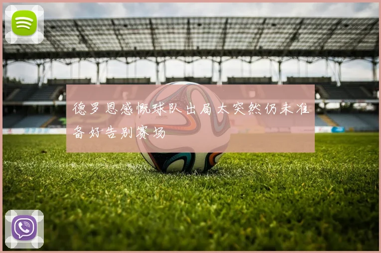 德罗恩感慨球队出局太突然仍未准备好告别赛场