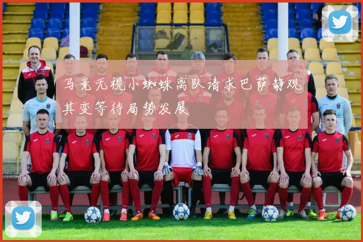 马竞无视小蜘蛛离队请求巴萨静观其变等待局势发展
