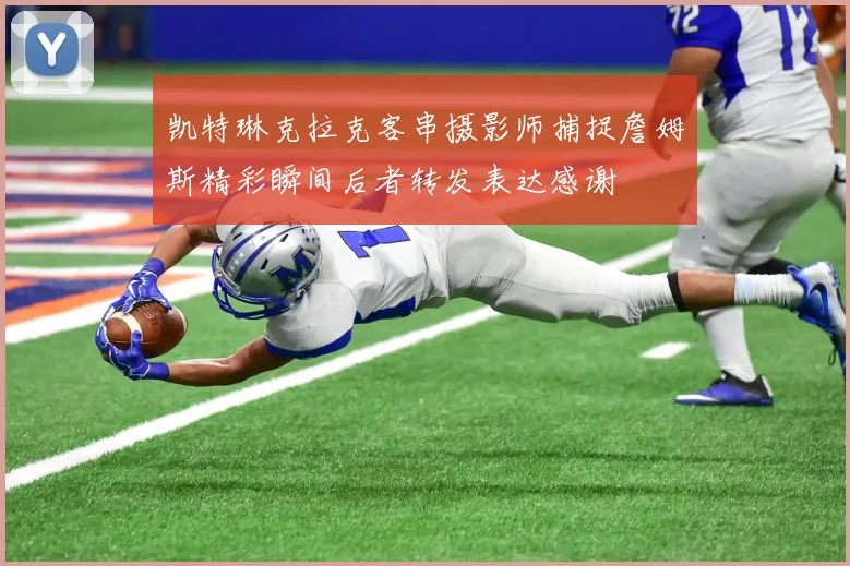 凯特琳克拉克客串摄影师捕捉詹姆斯精彩瞬间后者转发表达感谢