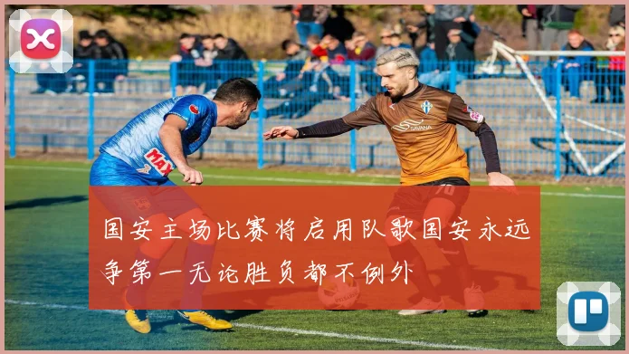 国安主场比赛将启用队歌国安永远争第一无论胜负都不例外