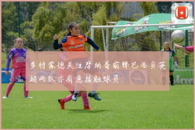 多特蒙德关注摩纳哥前锋巴洛贡英超两队亦有意接触球员