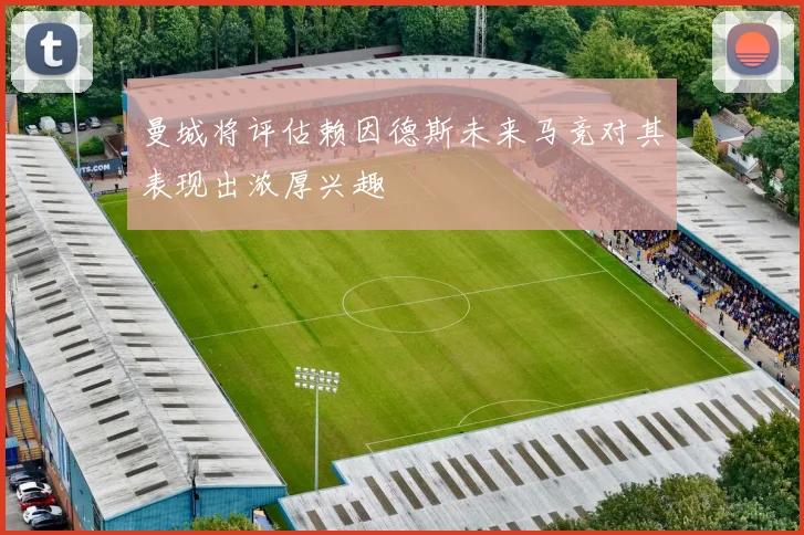 曼城将评估赖因德斯未来马竞对其表现出浓厚兴趣