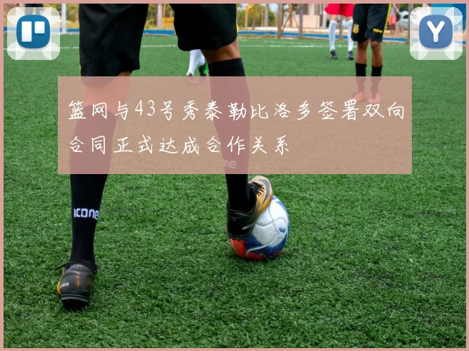 篮网与43号秀泰勒比洛多签署双向合同正式达成合作关系