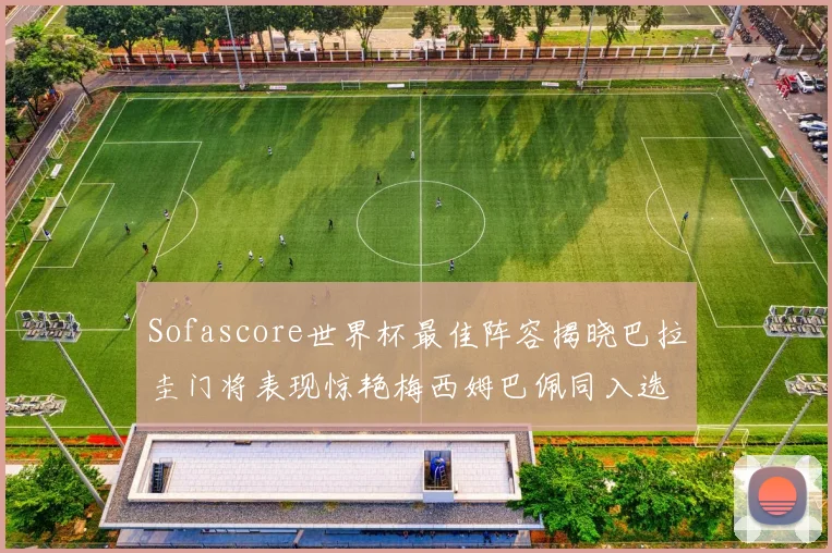 Sofascore世界杯最佳阵容揭晓巴拉圭门将表现惊艳梅西姆巴佩同入选