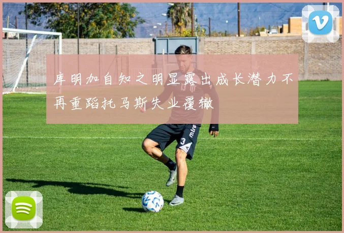 库明加自知之明显露出成长潜力不再重蹈托马斯失业覆辙