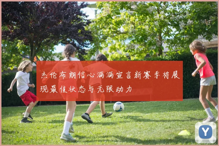 杰伦布朗信心满满宣言新赛季将展现最佳状态与无限动力