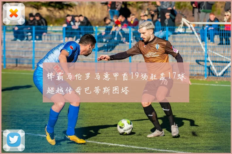 锋霸马伦罗马意甲首19场狂轰17球超越传奇巴蒂斯图塔