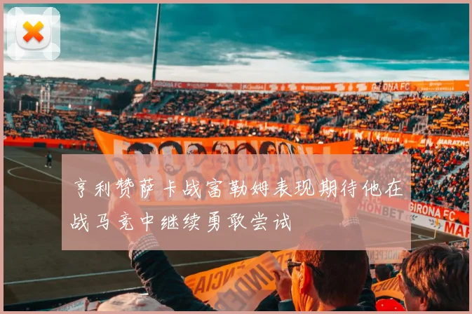 亨利赞萨卡战富勒姆表现期待他在战马竞中继续勇敢尝试