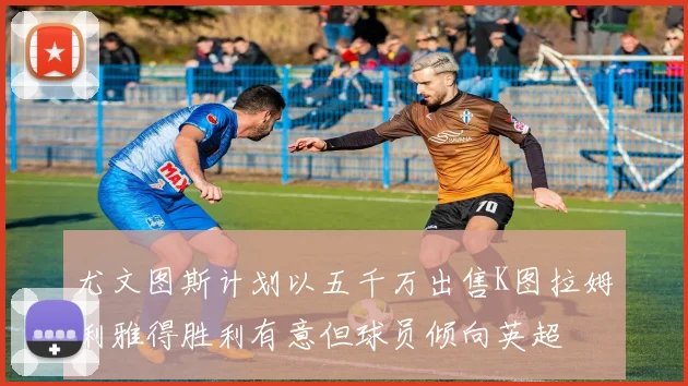 尤文图斯计划以五千万出售K图拉姆利雅得胜利有意但球员倾向英超