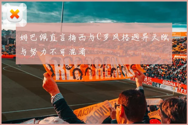 姆巴佩直言梅西与C罗风格迥异天赋与努力不可混淆