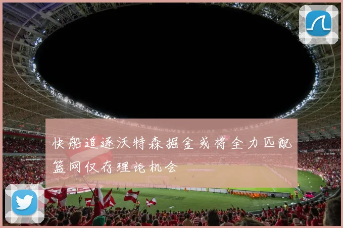 快船追逐沃特森掘金或将全力匹配篮网仅存理论机会