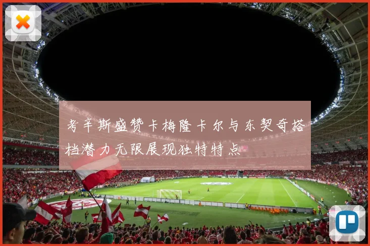 考辛斯盛赞卡梅隆卡尔与东契奇搭档潜力无限展现独特特点