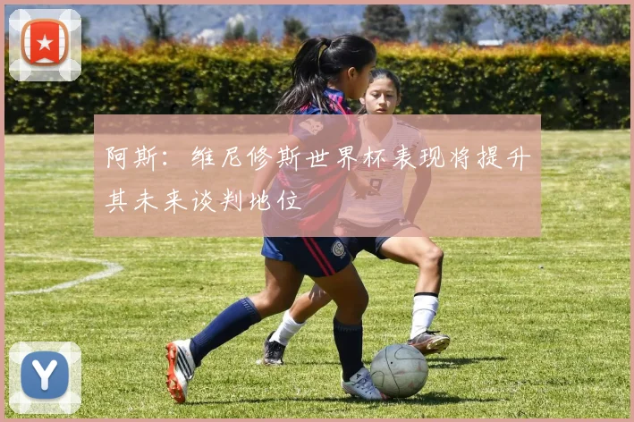阿斯：维尼修斯世界杯表现将提升其未来谈判地位