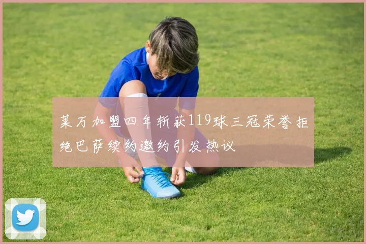 莱万加盟四年斩获119球三冠荣誉拒绝巴萨续约邀约引发热议