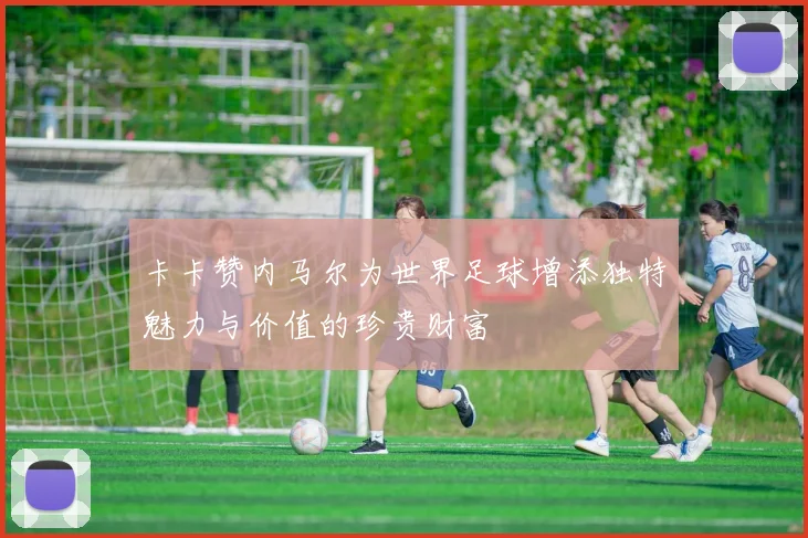 卡卡赞内马尔为世界足球增添独特魅力与价值的珍贵财富