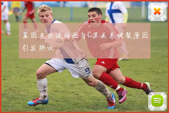 莱因克尔谈梅西与C罗关系破裂原因引发热议