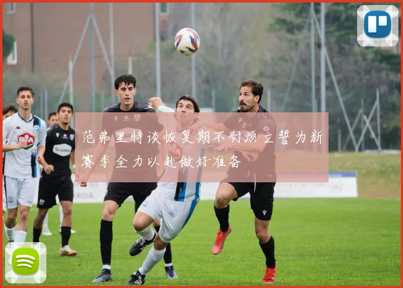 范弗里特谈恢复期不耐烦立誓为新赛季全力以赴做好准备