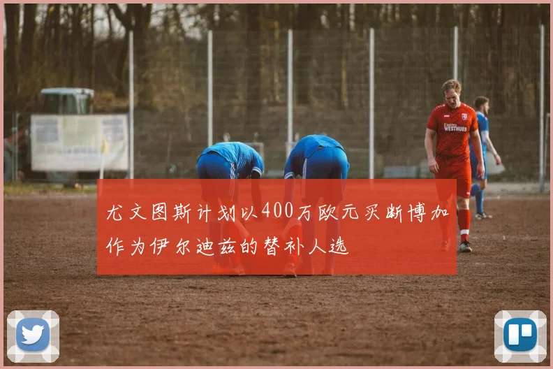 尤文图斯计划以400万欧元买断博加作为伊尔迪兹的替补人选