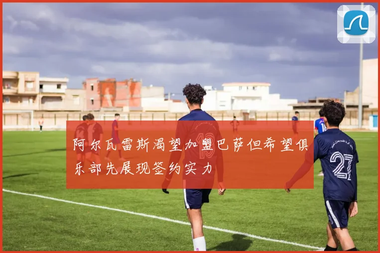 阿尔瓦雷斯渴望加盟巴萨但希望俱乐部先展现签约实力