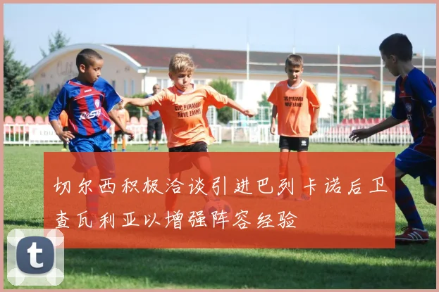 切尔西积极洽谈引进巴列卡诺后卫查瓦利亚以增强阵容经验