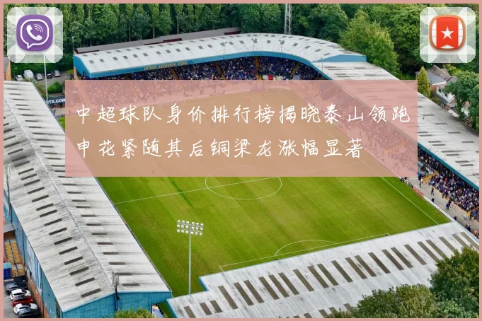 中超球队身价排行榜揭晓泰山领跑申花紧随其后铜梁龙涨幅显著