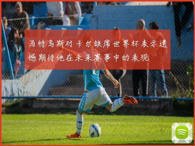 马特乌斯对卡尔缺席世界杯表示遗憾期待他在未来赛事中的表现