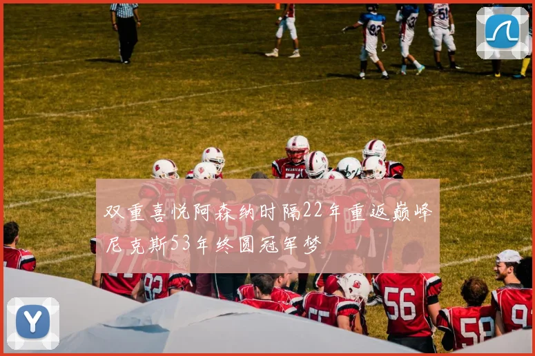 双重喜悦阿森纳时隔22年重返巅峰尼克斯53年终圆冠军梦