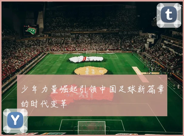 少年力量崛起引领中国足球新篇章的时代变革