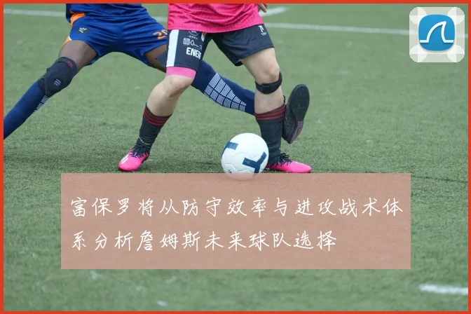 富保罗将从防守效率与进攻战术体系分析詹姆斯未来球队选择