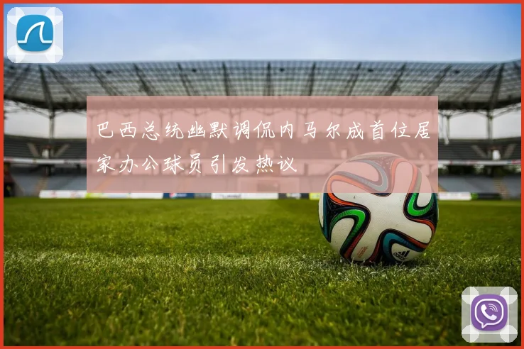 巴西总统幽默调侃内马尔成首位居家办公球员引发热议