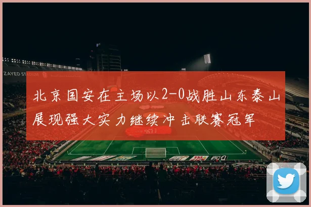 北京国安在主场以2-0战胜山东泰山展现强大实力继续冲击联赛冠军