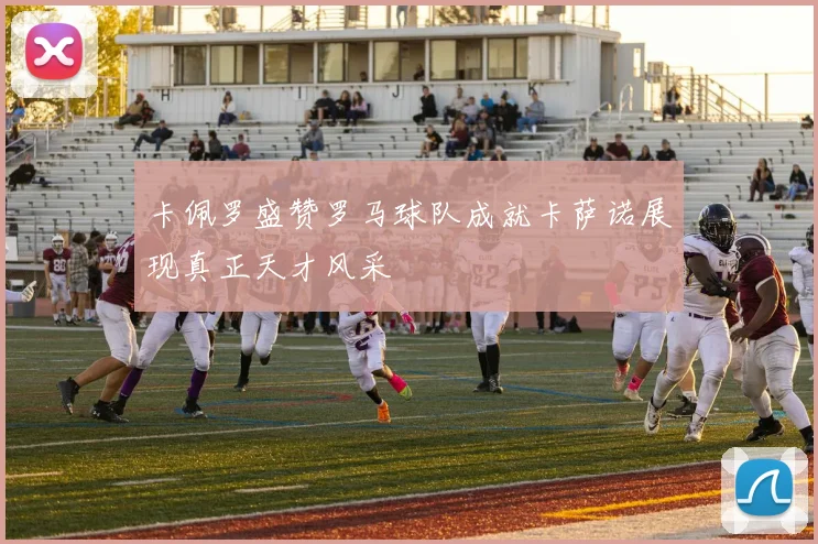 卡佩罗盛赞罗马球队成就卡萨诺展现真正天才风采