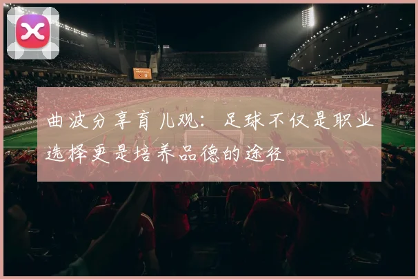 曲波分享育儿观：足球不仅是职业选择更是培养品德的途径