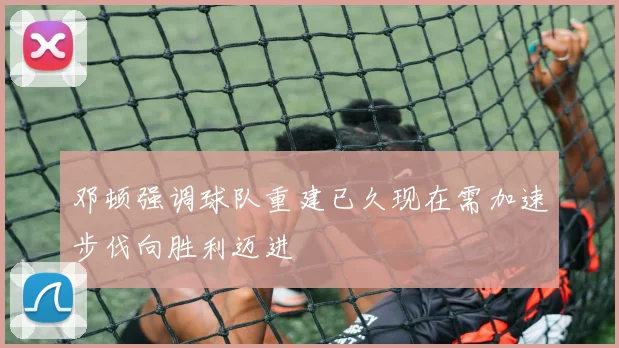 邓顿强调球队重建已久现在需加速步伐向胜利迈进