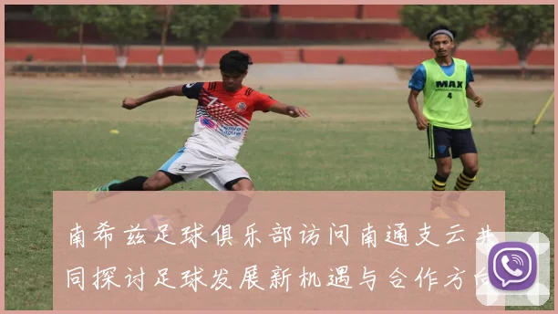 南希兹足球俱乐部访问南通支云共同探讨足球发展新机遇与合作方向