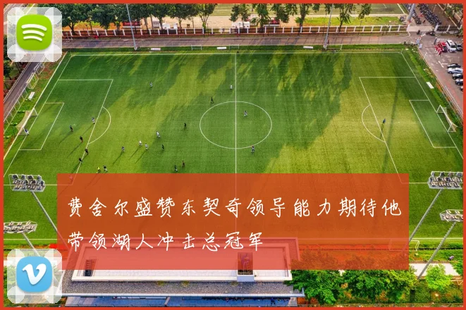 费舍尔盛赞东契奇领导能力期待他带领湖人冲击总冠军