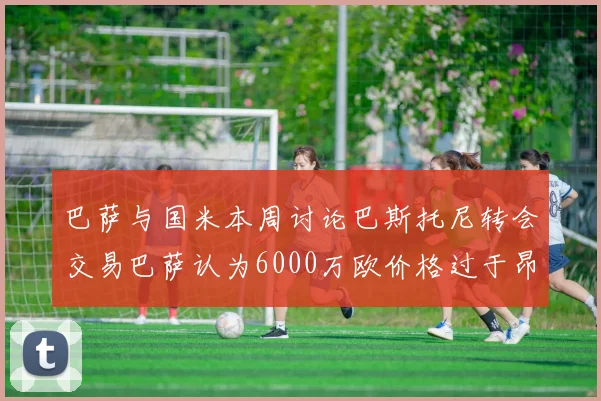 巴萨与国米本周讨论巴斯托尼转会交易巴萨认为6000万欧价格过于昂贵